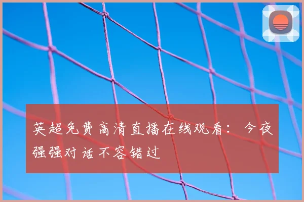 英超免费高清直播在线观看：今夜强强对话不容错过