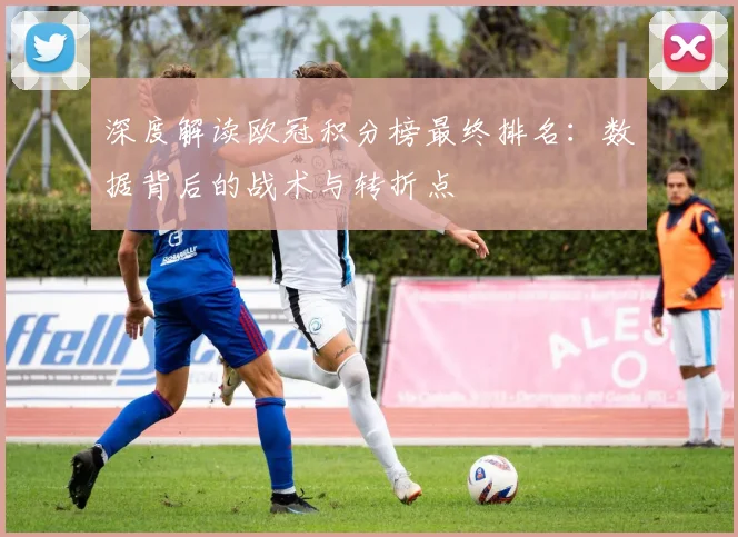 深度解读欧冠积分榜最终排名：数据背后的战术与转折点