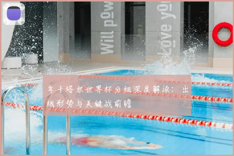 年卡塔尔世界杯分组深度解读：出线形势与关键战前瞻